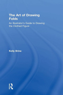 The Art Of Drawing Folds: An Illustratoræs Guide To Drawing The Clothed Figure