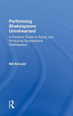 Performing Shakespeare Unrehearsed: A Practical Guide To Acting And Producing Spontaneous Shakespeare