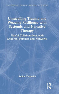 Unravelling Trauma And Weaving Resilience With Systemic And Narrative Therapy (The Systemic Thinking And Practice Series)