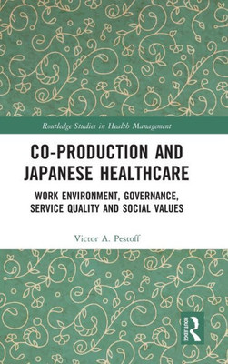 Co-Production And Japanese Healthcare: Work Environment, Governance, Service Quality And Social Values (Routledge Studies In Health Management)