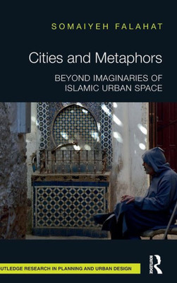Cities And Metaphors: Beyond Imaginaries Of Islamic Urban Space (Routledge Research In Planning And Urban Design)