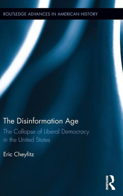 The Disinformation Age: The Collapse Of Liberal Democracy In The United States (Routledge Advances In American History)