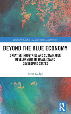 Beyond The Blue Economy: Creative Industries And Sustainable Development In Small Island Developing States (Routledge Studies In Sustainable Development)