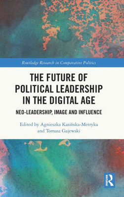 The Future Of Political Leadership In The Digital Age (Routledge Research In Comparative Politics)