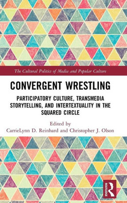 Convergent Wrestling: Participatory Culture, Transmedia Storytelling, And Intertextuality In The Squared Circle (The Cultural Politics Of Media And Popular Culture)
