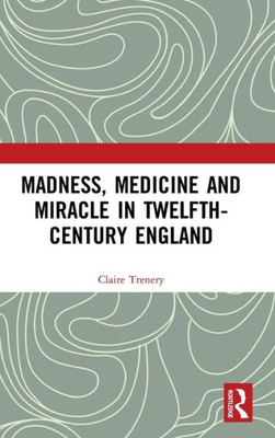 Madness, Medicine And Miracle In Twelfth-Century England