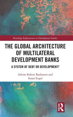 The Global Architecture Of Multilateral Development Banks (Routledge Explorations In Development Studies)