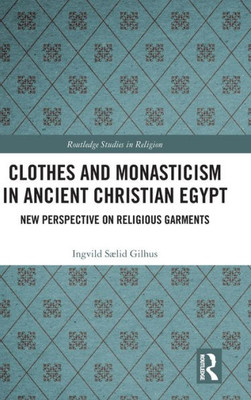 Clothes And Monasticism In Ancient Christian Egypt: New Perspective On Religious Garments (Routledge Studies In Religion)