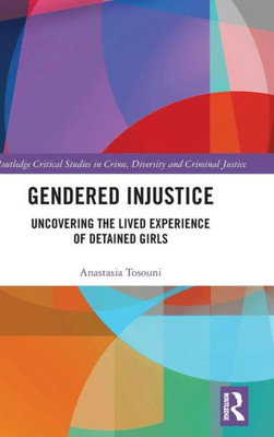 Gendered Injustice: Uncovering The Lived Experience Of Detained Girls (Routledge Critical Studies In Crime, Diversity And Criminal Justice)