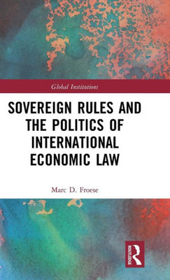 Sovereign Rules And The Politics Of International Economic Law (Global Institutions)