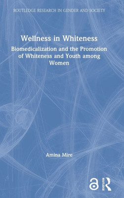 Wellness In Whiteness: Biomedicalization And The Promotion Of Whiteness And Youth Among Women (Routledge Research In Gender And Society)
