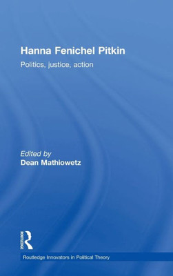 Hanna Fenichel Pitkin: Politics, Justice, Action (Routledge Innovators In Political Theory)