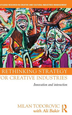 Rethinking Strategy For Creative Industries: Innovation And Interaction (Routledge Research In The Creative And Cultural Industries)