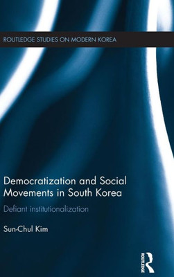 Democratization And Social Movements In South Korea: Defiant Institutionalization (Routledge Studies On Modern Korea)