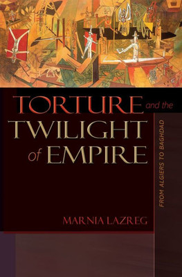 Torture And The Twilight Of Empire: From Algiers To Baghdad (Human Rights And Crimes Against Humanity, 3)