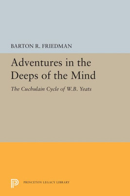Adventures In The Deeps Of The Mind: The Cuchulain Cycle Of W.B. Yeats (Princeton Legacy Library, 5489)