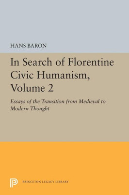 In Search Of Florentine Civic Humanism, Volume 2: Essays On The Transition From Medieval To Modern Thought (Princeton Legacy Library, 5412)