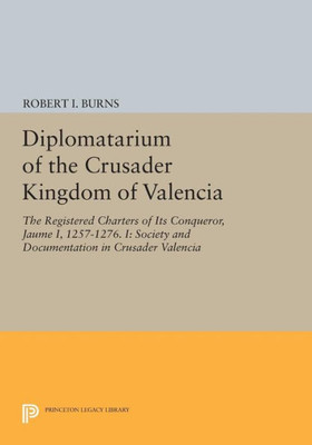 Diplomatarium Of The Crusader Kingdom Of Valencia: The Registered Charters Of Its Conqueror, Jaume I, 1257-1276. I: Society And Documentation In Crusader Valencia (Princeton Legacy Library, 5163)