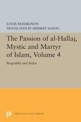 The Passion Of Al-Hallaj, Mystic And Martyr Of Islam, Volume 4: Biography And Index (Princeton Legacy Library, 5619)