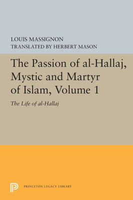 The Passion Of Al-Hallaj, Mystic And Martyr Of Islam, Volume 1: The Life Of Al-Hallaj (Bollingen Series, 707)