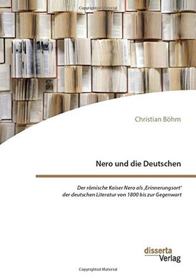Nero und die Deutschen. Der römische Kaiser Nero als, Erinnerungsort' der deutschen Literatur von 1800 bis zur Gegenwart (German Edition)