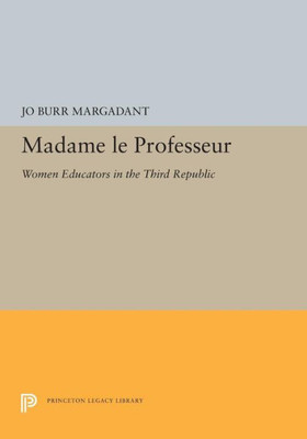 Madame Le Professeur: Women Educators In The Third Republic (Princeton Legacy Library, 5289)