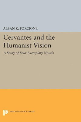 Cervantes And The Humanist Vision: A Study Of Four Exemplary Novels (Princeton Legacy Library, 5143)