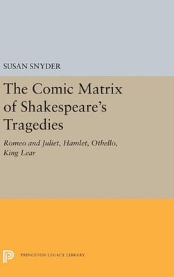 The Comic Matrix Of Shakespeare'S Tragedies: Romeo And Juliet, Hamlet, Othello, And King Lear (Princeton Legacy Library, 5337)