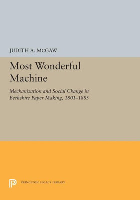 Most Wonderful Machine: Mechanization And Social Change In Berkshire Paper Making, 1801-1885 (Princeton Legacy Library, 5281)
