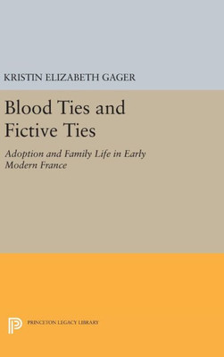 Blood Ties And Fictive Ties: Adoption And Family Life In Early Modern France (Princeton Legacy Library, 336)