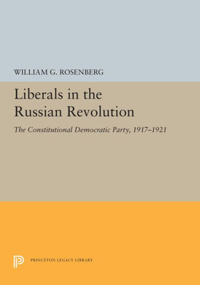 Liberals In The Russian Revolution: The Constitutional Democratic Party, 1917-1921 (Princeton Legacy Library, 5503)