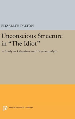 Unconscious Structure In The Idiot: A Study In Literature And Psychoanalysis (Princeton Legacy Library, 1264)
