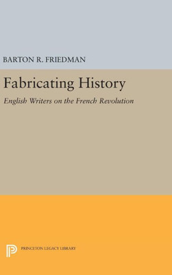 Fabricating History: English Writers On The French Revolution (Princeton Legacy Library, 896)