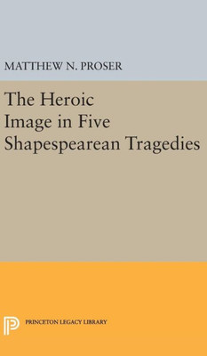 Heroic Image In Five Shakespearean Tragedies (Princeton Legacy Library, 2220)