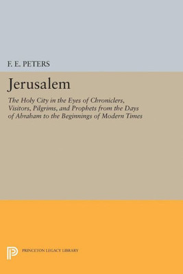 Jerusalem: The Holy City In The Eyes Of Chroniclers, Visitors, Pilgrims, And Prophets From The Days Of Abraham To The Beginnings Of Modern Times (Princeton Legacy Library, 5165)