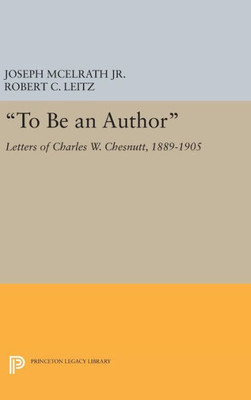 To Be An Author: Letters Of Charles W. Chesnutt, 1889-1905 (Princeton Legacy Library, 354)
