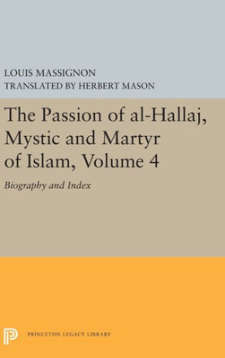 The Passion Of Al-Hallaj, Mystic And Martyr Of Islam, Volume 4: Biography And Index (Princeton Legacy Library, 5619)