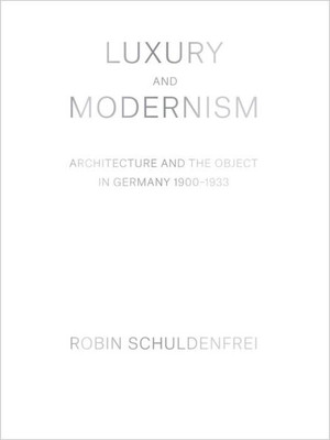 Luxury And Modernism: Architecture And The Object In Germany 1900-1933