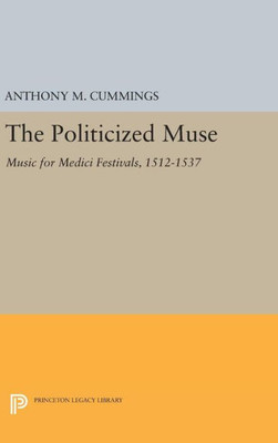 The Politicized Muse: Music For Medici Festivals, 1512-1537 (Princeton Essays On The Arts)