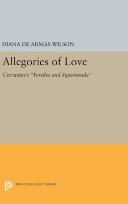 Allegories Of Love: Cervantes'S Persiles And Sigismunda (Princeton Legacy Library, 1165)
