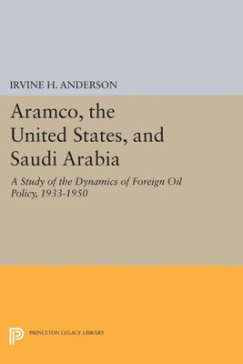 Aramco, The United States, And Saudi Arabia: A Study Of The Dynamics Of Foreign Oil Policy, 1933-1950 (Princeton Legacy Library, 849)