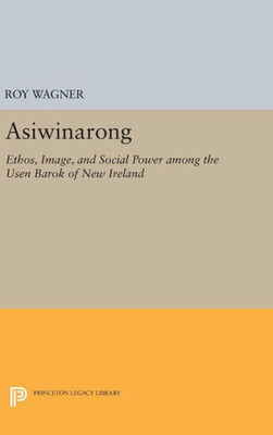Asiwinarong: Ethos, Image, And Social Power Among The Usen Barok Of New Ireland (Princeton Legacy Library, 1082)