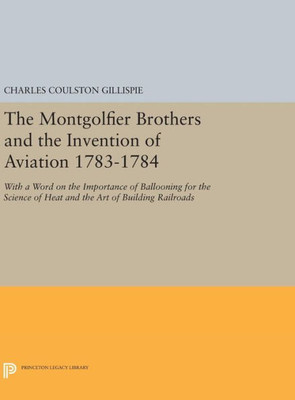 The Montgolfier Brothers And The Invention Of Aviation 1783-1784: With A Word On The Importance Of Ballooning For The Science Of Heat And The Art Of Building Railroads (Princeton Legacy Library, 684)