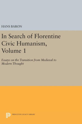 In Search Of Florentine Civic Humanism, Volume 1: Essays On The Transition From Medieval To Modern Thought (Princeton Legacy Library, 903)