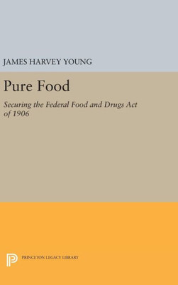 Pure Food: Securing The Federal Food And Drugs Act Of 1906 (Princeton Legacy Library, 1004)