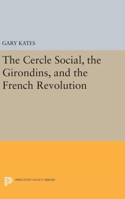 The Cercle Social, The Girondins, And The French Revolution (Princeton Legacy Library, 36)