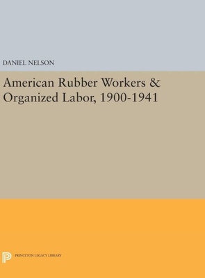 American Rubber Workers & Organized Labor, 1900-1941 (Princeton Legacy Library, 907)