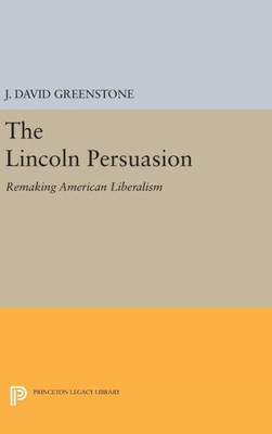 The Lincoln Persuasion: Remaking American Liberalism (Princeton Studies In American Politics: Historical, International, And Comparative Perspectives, 140)