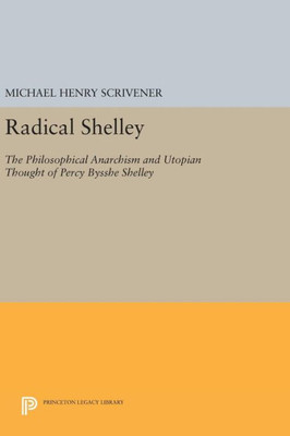 Radical Shelley: The Philosophical Anarchism And Utopian Thought Of Percy Bysshe Shelley (Princeton Legacy Library, 591)
