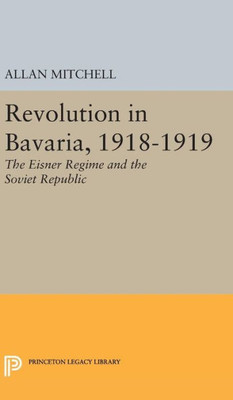 Revolution In Bavaria, 1918-1919: The Eisner Regime And The Soviet Republic (Princeton Legacy Library, 2335)